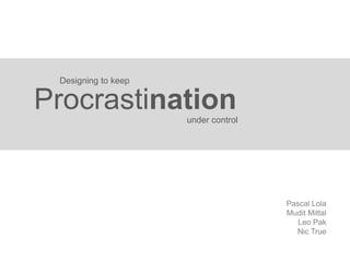 Designing to keep

Procrastination      under control




                                     Pascal Lola
                                     Mudit Mittal
                                        Leo Pak
                                       Nic True
 