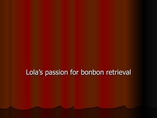 Lola’s passion for bonbon retrieval 