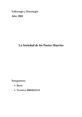 Liderazgo y Estrategia
Año: 2005
La Sociedad de los Poetas Muertos
Integrantes:
• Remi
• Verónica 200040233/0
 
