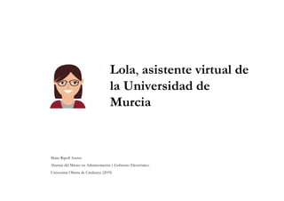 Lola, asistente virtual de
la Universidad de
Murcia
Maite Ripoll Asensi
Alumna del Máster en Administración y Gobierno Electrónico.
Universitat Oberta de Catalunya (2019)
 