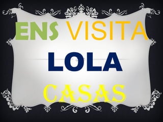 ENS VISITA
  LOLA
  CASAS
 