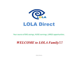 LOLA Direct
Your source of BIG savings, HUGE earnings, LARGE opportunities.
WELCOME to LOLA Family!!!
LOLA Direct
 