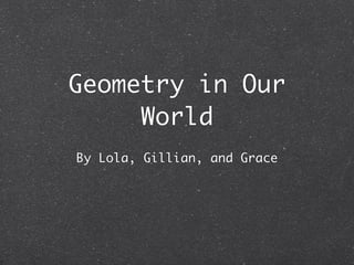 Geometry in Our
     World
By Lola, Gillian, and Grace
 