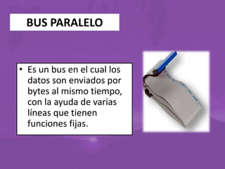 BUS PARALELO

• Es un bus en el cual los
datos son enviados por
bytes al mismo tiempo,
con la ayuda de varias
líneas que tienen
funciones fijas.

 