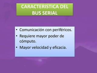 CARACTERISTICA DEL
BUS SERIAL
• Comunicación con periféricos.
• Requiere mayor poder de
cómputo.
• Mayor velocidad y eficacia.

 