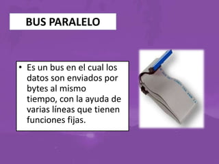 BUS PARALELO

• Es un bus en el cual los
datos son enviados por
bytes al mismo
tiempo, con la ayuda de
varias líneas que tienen
funciones fijas.

 
