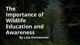 The
Importance of
Wildlife
Education and
Awareness
By Lola Korneevets
 