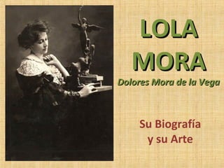 LOLA
   MORA
Dolores Mora de la Vega



    Su Biografía
     y su Arte
 