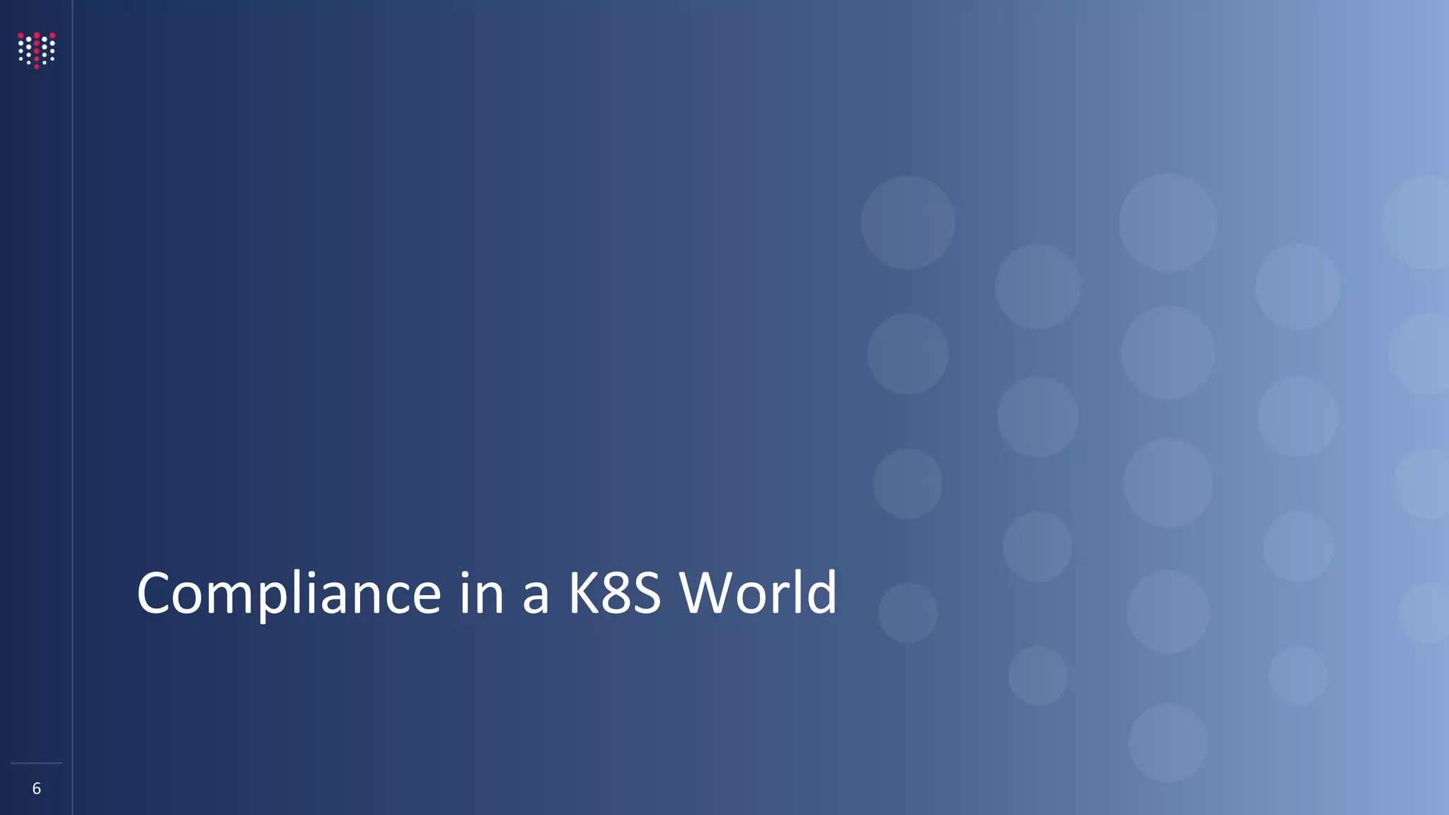 6
Compliance in a K8S World
 