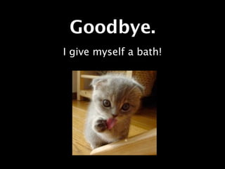 Goodbye.
I give myself a bath!
 