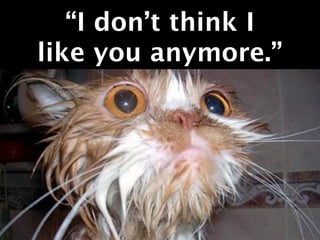 “I don’t think I
like you anymore.”
 