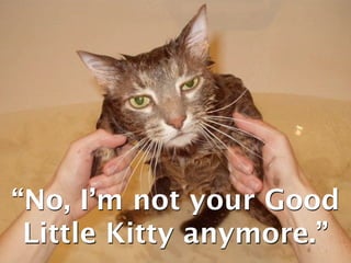 “No, I’m not your Good
 Little Kitty anymore.”
 