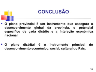 39
CONCLUSÃO
 O plano provincial é um instrumento que assegura o
desenvolvimento global da província, o potencial
específico de cada distrito e a interação económica
nacional;
 O plano distrital é o instrumento principal do
desenvolvimento económico, social, cultural do País.
 