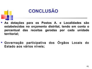 41
CONCLUSÃO
 As dotações para os Postos A. e Localidades são
estabelecidas no orçamento distrital, tendo em conta o
percentual das receitas geradas por cada unidade
territorial;
 Governação participativa dos Órgãos Locais do
Estado aos vários níveis;
 