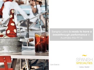 Spanish Specialties 1	
Sangria Lolea is ready to have a
breakthrough performance in
Australia this FY16
Lara Garcia
 