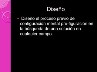 Diseño
    Diseño el proceso previo de
    configuración mental pre-figuración en
    la búsqueda de una solución en
    cualquier campo.
 