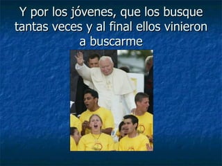 Y por los jóvenes, que los busque tantas veces y al final ellos vinieron a buscarme 