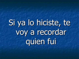 Si ya lo hiciste, te voy a recordar quien fui 