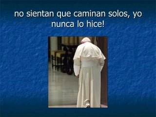 no sientan que caminan solos, yo nunca lo hice! 