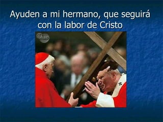 Ayuden a mi hermano, que seguirá  con la labor de Cristo  
