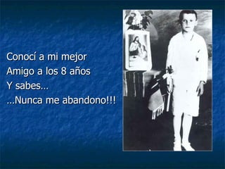 Conocí a mi mejor  Amigo a los 8 años Y sabes… …Nunca me abandono!!! 