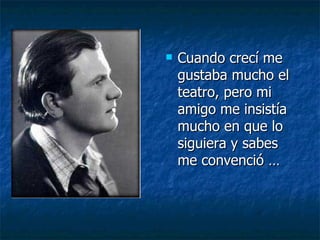 Cuando crecí me gustaba mucho el teatro, pero mi amigo me insistía mucho en que lo siguiera y sabes me convenció … 