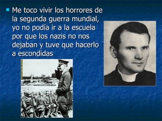 Me toco vivir los horrores de la segunda guerra mundial, yo no podía ir a la escuela por que los nazis no nos dejaban y tuve que hacerlo a escondidas 