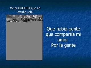 Me di  cuenta  que no estaba solo Que había gente que compartía mi amor  Por la gente 