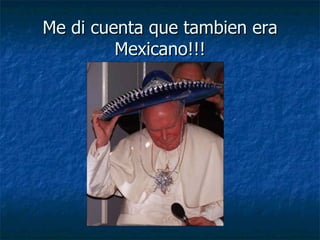 Me di cuenta que tambien era Mexicano!!! 