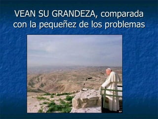 VEAN SU GRANDEZA, comparada con la pequeñez de los problemas 