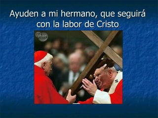Ayuden a mi hermano, que seguirá  con la labor de Cristo  