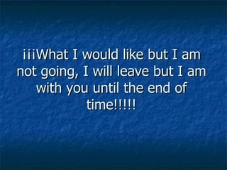 ¡¡¡ What I would like but I am not going, I will leave but I am with you until the end of time! !!!! 