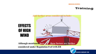AXIOS GROUP LTD
BRIDON ROPES
EFFECTS
OF HIGH
WIND
And further areas considered include:
Although mentioned here, these factors are further
considered under Regulation 8 of LOLER
 
