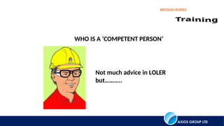 AXIOS GROUP LTD
BRIDON ROPES
WHO IS A ‘COMPETENT PERSON’
Not much advice in LOLER
but………..
 