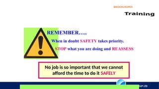 AXIOS GROUP LTD
BRIDON ROPES
REMEMBER…..
When in doubt SAFETY takes priority.
STOP what you are doing and REASSESS
No job is so important that we cannot
afford the time to do it SAFELY
 