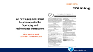 AXIOS GROUP LTD
BRIDON ROPES
All new equipment must
be accompanied by
Operating and
Maintenance Instructions
THESE MUST BE MADE
AVAILABLE TO THE END USER
 