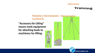 AXIOS GROUP LTD
BRIDON ROPES
“Accessory for Lifting”
means work equipment
for attaching loads to
machinery for lifting.
Statutory Instruments - Interpretation
(continued)
 