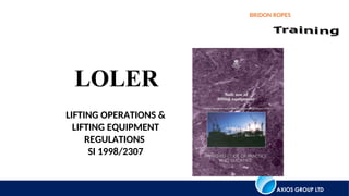 AXIOS GROUP LTD
BRIDON ROPES
LOLER
LIFTING OPERATIONS &
LIFTING EQUIPMENT
REGULATIONS
SI 1998/2307
 
