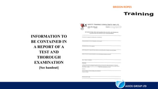 AXIOS GROUP LTD
BRIDON ROPES
INFORMATION TO
BE CONTAINED IN
A REPORT OF A
TEST AND
THOROUGH
EXAMINATION
[See handout]
 