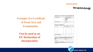 AXIOS GROUP LTD
BRIDON ROPES
Example of a Certificate
of Proof Test and
Examination
Can be used as an
EC Declaration of
Incorporation
 