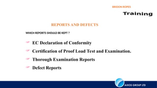 AXIOS GROUP LTD
BRIDON ROPES
REPORTS AND DEFECTS
WHICH REPORTS SHOULD BE KEPT ?
 EC Declaration of Conformity
 Certification of Proof Load Test and Examination.
 Thorough Examination Reports
 Defect Reports
 