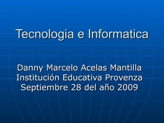 Tecnologia e Informatica Danny Marcelo Acelas Mantilla Institución Educativa Provenza Septiembre 28 del año 2009 