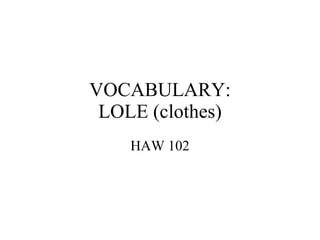 VOCABULARY: LOLE (clothes) HAW 102 