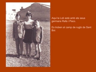 Aquí la Loli està amb els seus
germans Rafa i Paco.

Es troben al camp de rugbi de Sant
Boi.
 
