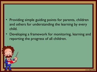 • Providing simple guiding points for parents, children
and others for understanding the learning by every
child.
• Developing a framework for monitoring, learning and
reporting the progress of all children.
 