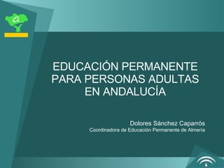 EDUCACIÓN PERMANENTE PARA PERSONAS ADULTAS EN ANDALUCÍA Dolores Sánchez Caparrós Coordinadora de Educación Permanente de Almería 