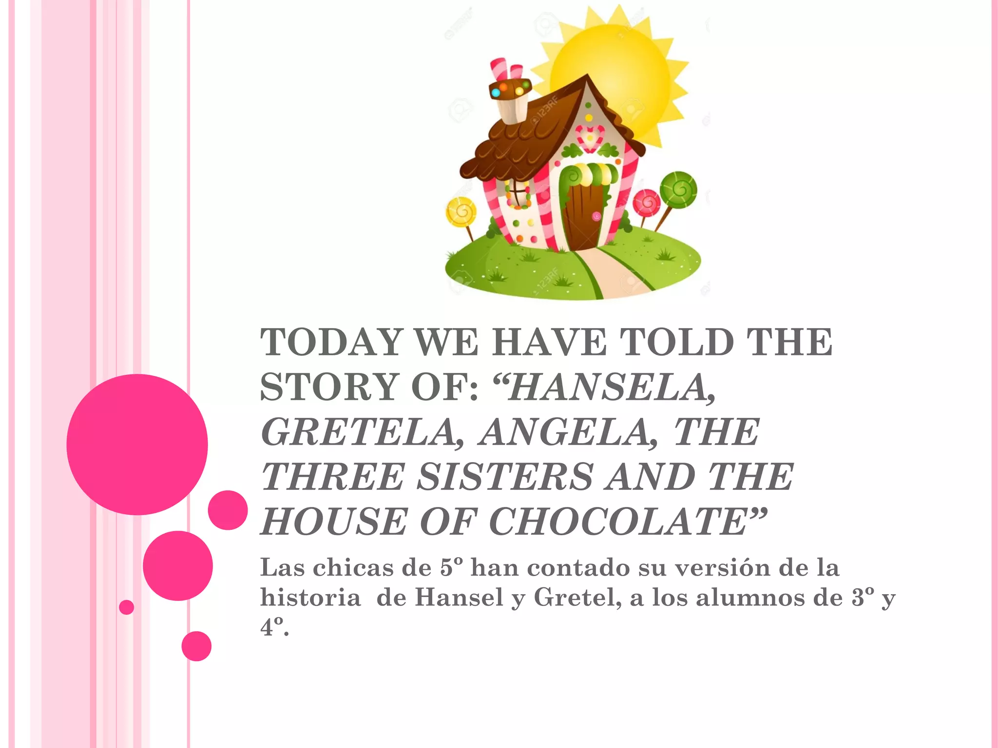 TODAY WE HAVE TOLD THE
STORY OF: “HANSELA,
GRETELA, ANGELA, THE
THREE SISTERS AND THE
HOUSE OF CHOCOLATE”
Las chicas de 5º han contado su versión de la
historia de Hansel y Gretel, a los alumnos de 3º y
4º.