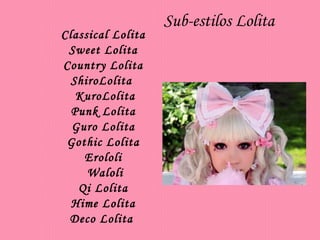 Sub-estilos Lolita Classical Lolita   Sweet Lolita   Country Lolita   ShiroLolita      KuroLolita   Punk Lolita   Guro Lolita   Gothic Lolita     Erololi      Waloli   Qi Lolita   Hime Lolita   Deco Lolita    
