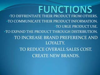 •TO DIFFRENTIATE THEIR PRODUCT FROM OTHERS.
 •TO COMMUNICATE THEIR PRODUCT INFORMATION.
                        •TO URGE PRODUCT USE.
•TO EXPAND THE PRODUCT THROUGH DISTRIBUTION.
    •TO INCREASE BRAND PREFERENCE AND
                  LOYALTY.
      •TO REDUCE OVERALL SALES COST.

            •CREATE NEW BRANDS.
 