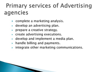    complete a marketing analysis.
   develop an advertising plan.
   prepare a creative strategy.
   create advertising executions.
   develop and implement a media plan.
   handle billing and payments.
   integrate other marketing communications.
 